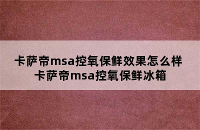 卡萨帝msa控氧保鲜效果怎么样 卡萨帝msa控氧保鲜冰箱